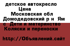 детское автокресло  › Цена ­ 1 200 - Московская обл., Домодедовский р-н, Ям с. Дети и материнство » Коляски и переноски   